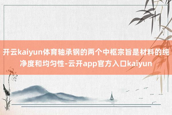 开云kaiyun体育轴承钢的两个中枢宗旨是材料的纯净度和均匀性-云开app官方入口kaiyun