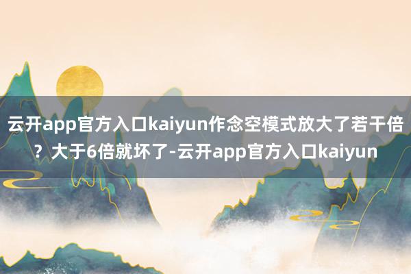 云开app官方入口kaiyun作念空模式放大了若干倍？大于6倍就坏了-云开app官方入口kaiyun