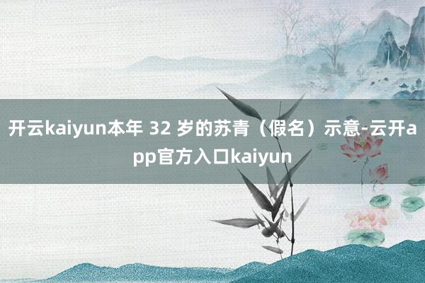 开云kaiyun本年 32 岁的苏青（假名）示意-云开app官方入口kaiyun