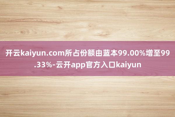 开云kaiyun.com所占份额由蓝本99.00%增至99.33%-云开app官方入口kaiyun