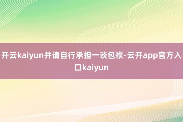 开云kaiyun并请自行承担一谈包袱-云开app官方入口kaiyun