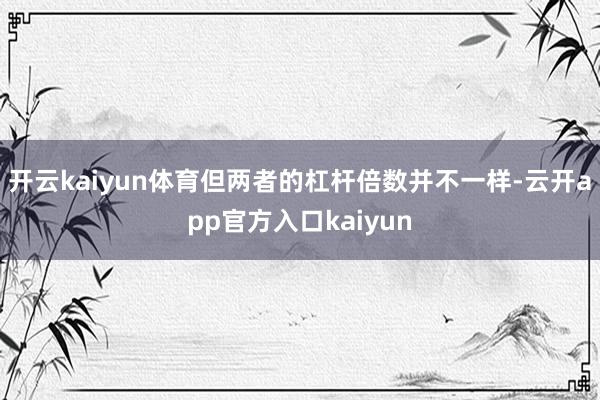 开云kaiyun体育但两者的杠杆倍数并不一样-云开app官方入口kaiyun