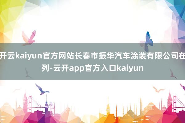 开云kaiyun官方网站长春市振华汽车涂装有限公司在列-云开app官方入口kaiyun