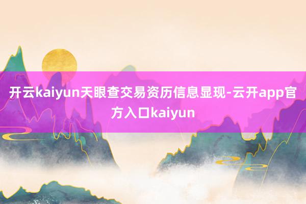 开云kaiyun　　天眼查交易资历信息显现-云开app官方入口kaiyun