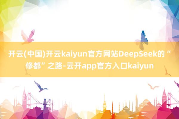 开云(中国)开云kaiyun官方网站DeepSeek的“修都”之路-云开app官方入口kaiyun