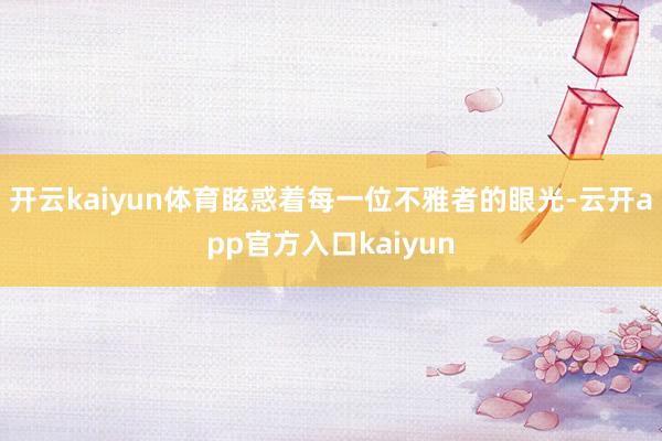 开云kaiyun体育眩惑着每一位不雅者的眼光-云开app官方入口kaiyun