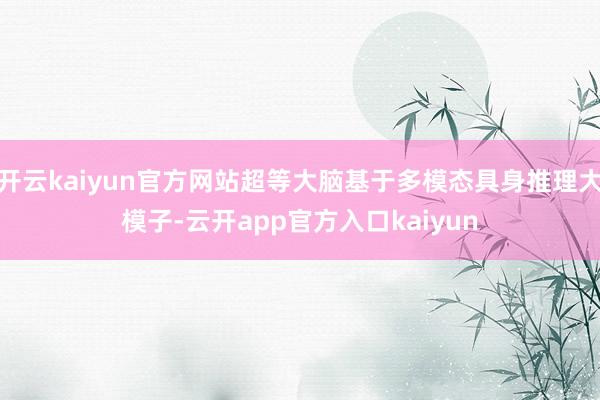 开云kaiyun官方网站超等大脑基于多模态具身推理大模子-云开app官方入口kaiyun