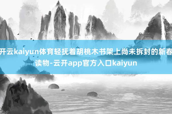 开云kaiyun体育轻抚着胡桃木书架上尚未拆封的新春读物-云开app官方入口kaiyun