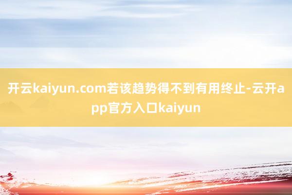 开云kaiyun.com若该趋势得不到有用终止-云开app官方入口kaiyun