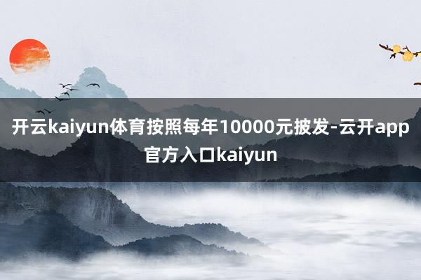 开云kaiyun体育按照每年10000元披发-云开app官方入口kaiyun