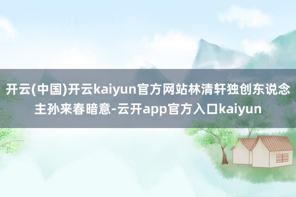 开云(中国)开云kaiyun官方网站林清轩独创东说念主孙来春暗意-云开app官方入口kaiyun