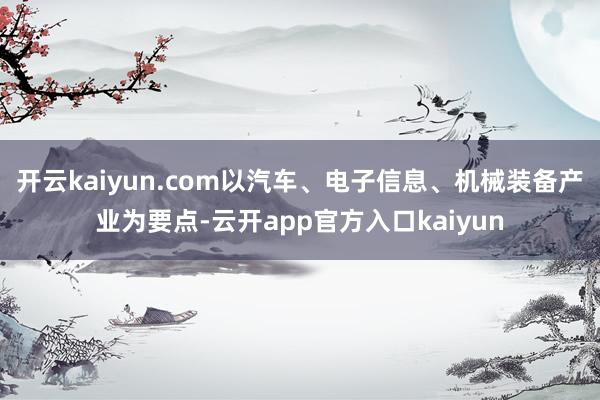 开云kaiyun.com以汽车、电子信息、机械装备产业为要点-云开app官方入口kaiyun