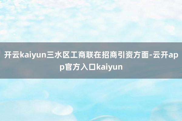 开云kaiyun三水区工商联在招商引资方面-云开app官方入口kaiyun