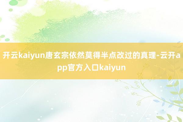 开云kaiyun唐玄宗依然莫得半点改过的真理-云开app官方入口kaiyun