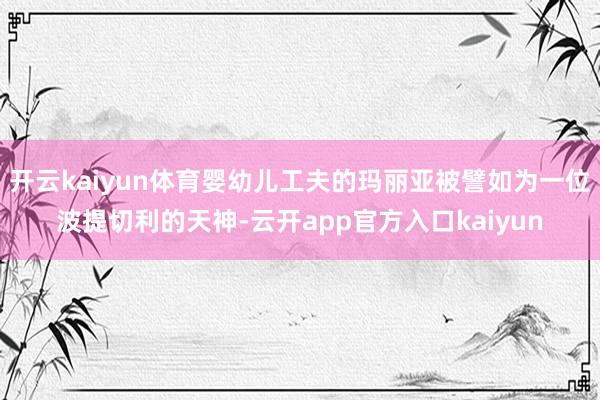 开云kaiyun体育婴幼儿工夫的玛丽亚被譬如为一位波提切利的天神-云开app官方入口kaiyun