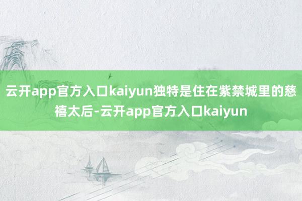 云开app官方入口kaiyun独特是住在紫禁城里的慈禧太后-云开app官方入口kaiyun