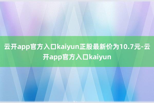 云开app官方入口kaiyun正股最新价为10.7元-云开app官方入口kaiyun