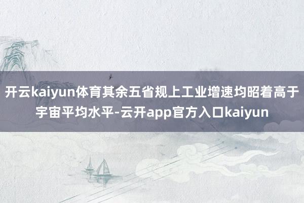 开云kaiyun体育其余五省规上工业增速均昭着高于宇宙平均水平-云开app官方入口kaiyun