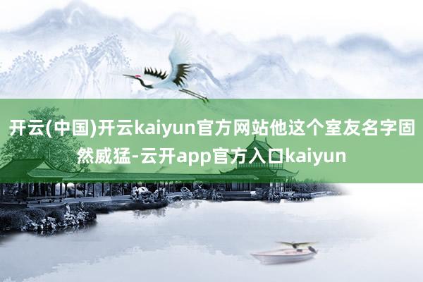 开云(中国)开云kaiyun官方网站他这个室友名字固然威猛-云开app官方入口kaiyun
