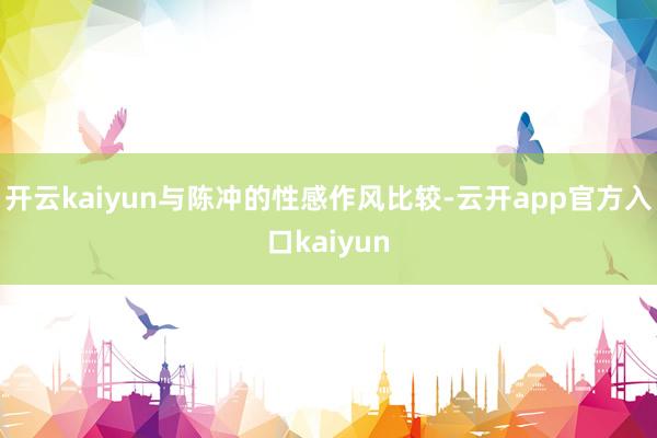 开云kaiyun与陈冲的性感作风比较-云开app官方入口kaiyun