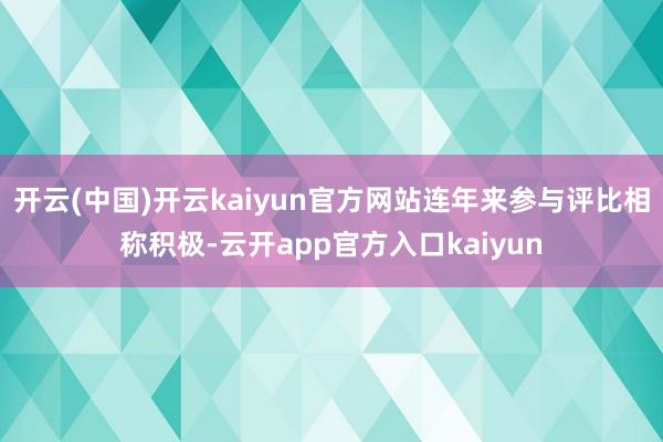 开云(中国)开云kaiyun官方网站连年来参与评比相称积极-云开app官方入口kaiyun