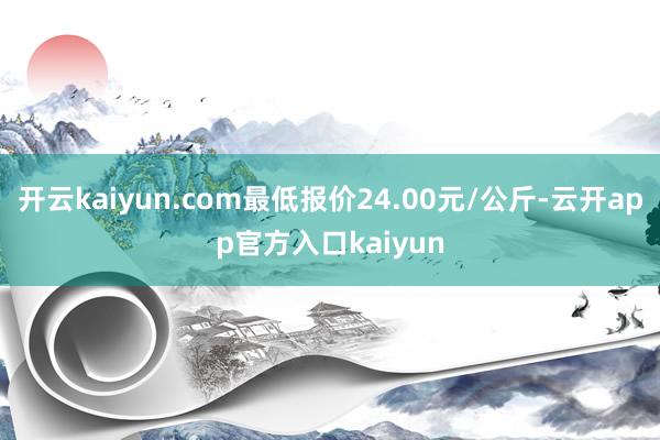 开云kaiyun.com最低报价24.00元/公斤-云开ap