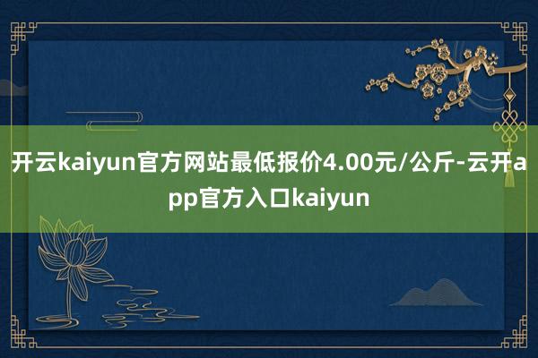 开云kaiyun官方网站最低报价4.00元/公斤-云开app