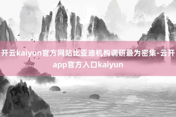 开云kaiyun官方网站比亚迪机构调研最为密集-云开app官