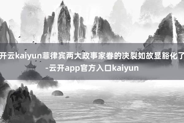 开云kaiyun菲律宾两大政事家眷的决裂如故显豁化了-云开app官方入口kaiyun