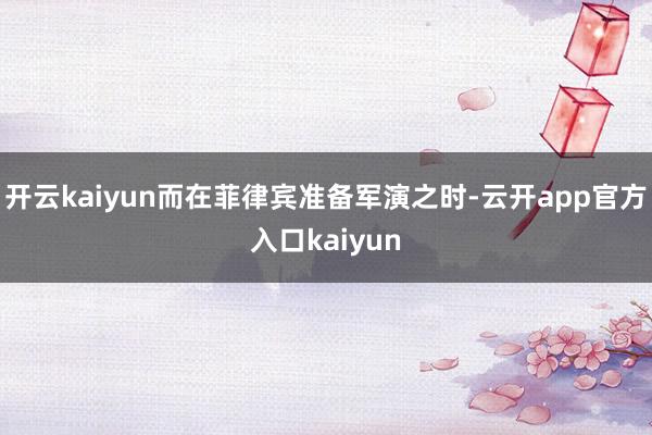 开云kaiyun而在菲律宾准备军演之时-云开app官方入口kaiyun