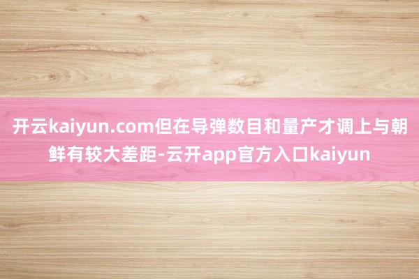 开云kaiyun.com但在导弹数目和量产才调上与朝鲜有较大差距-云开app官方入口kaiyun