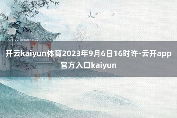 开云kaiyun体育2023年9月6日16时许-云开app官