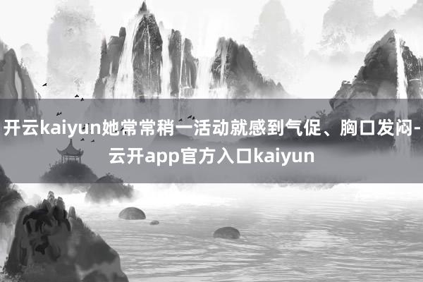 开云kaiyun她常常稍一活动就感到气促、胸口发闷-云开ap