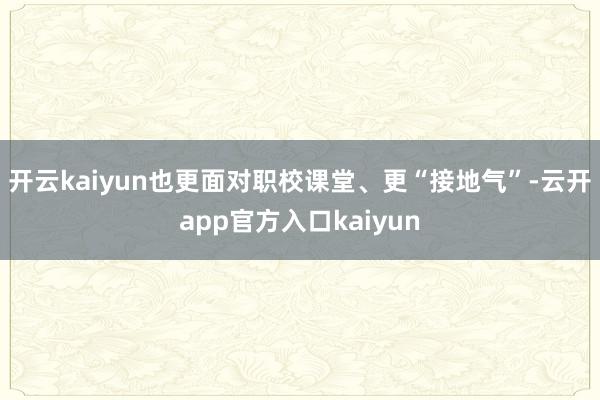 开云kaiyun也更面对职校课堂、更“接地气”-云开app官
