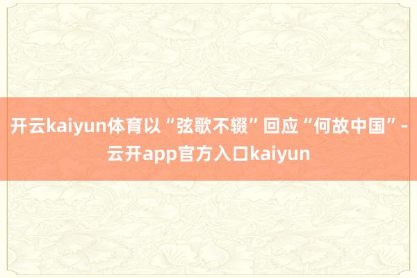 开云kaiyun体育以“弦歌不辍”回应“何故中国”-云开ap