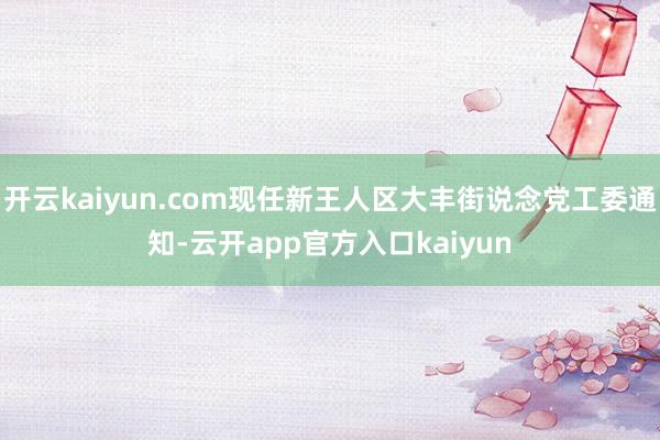 开云kaiyun.com现任新王人区大丰街说念党工委通知-云