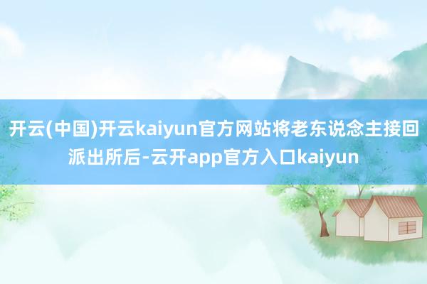 开云(中国)开云kaiyun官方网站将老东说念主接回派出所后