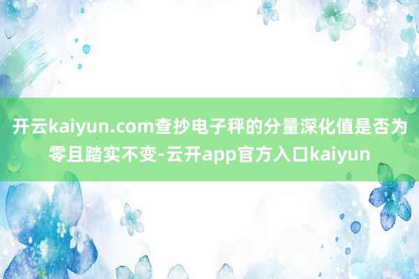 开云kaiyun.com查抄电子秤的分量深化值是否为零且踏实
