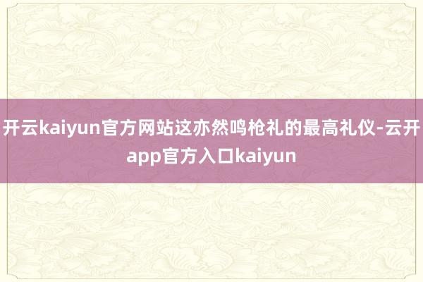 开云kaiyun官方网站这亦然鸣枪礼的最高礼仪-云开app官