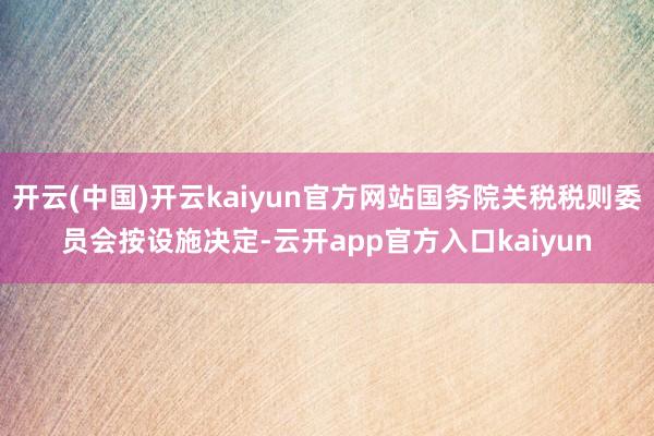 开云(中国)开云kaiyun官方网站国务院关税税则委员会按设