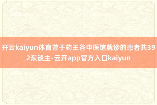 开云kaiyun体育曾于药王谷中医馆就诊的患者共392东谈主