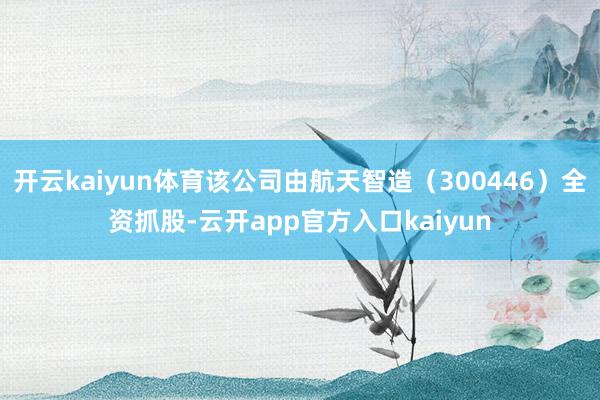 开云kaiyun体育该公司由航天智造（300446）全资抓股