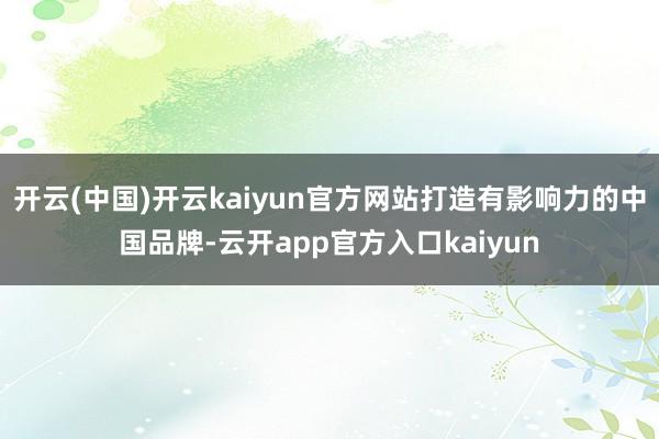 开云(中国)开云kaiyun官方网站打造有影响力的中国品牌-
