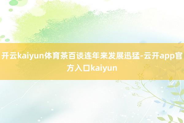 开云kaiyun体育茶百谈连年来发展迅猛-云开app官方入口