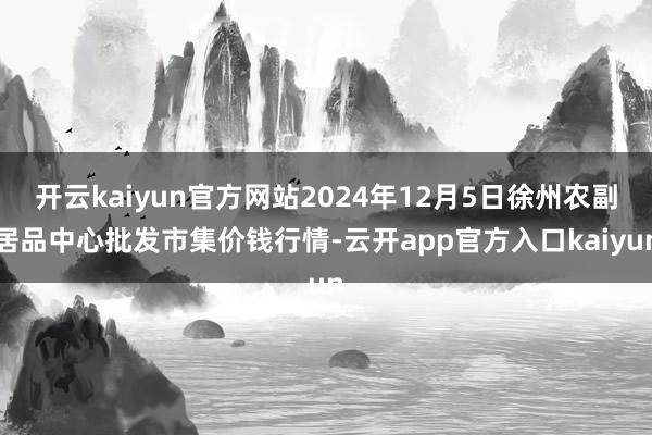 开云kaiyun官方网站2024年12月5日徐州农副居品中心