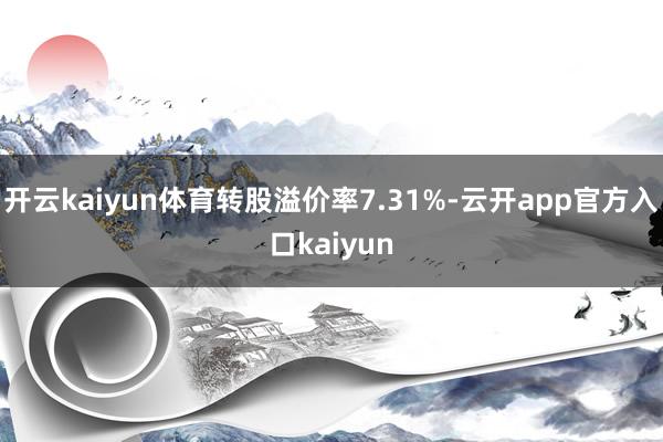 开云kaiyun体育转股溢价率7.31%-云开app官方入口