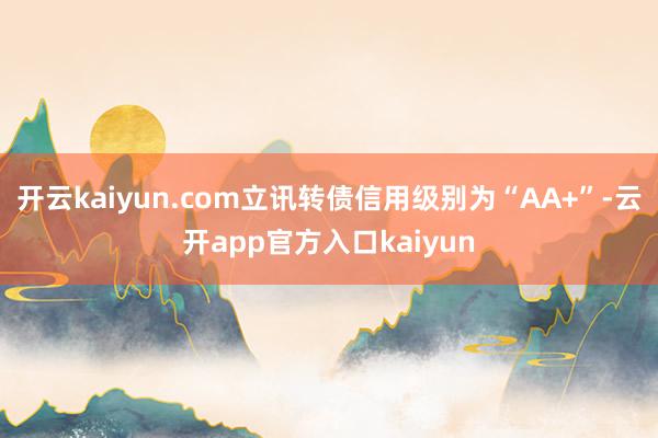 开云kaiyun.com立讯转债信用级别为“AA+”-云开a