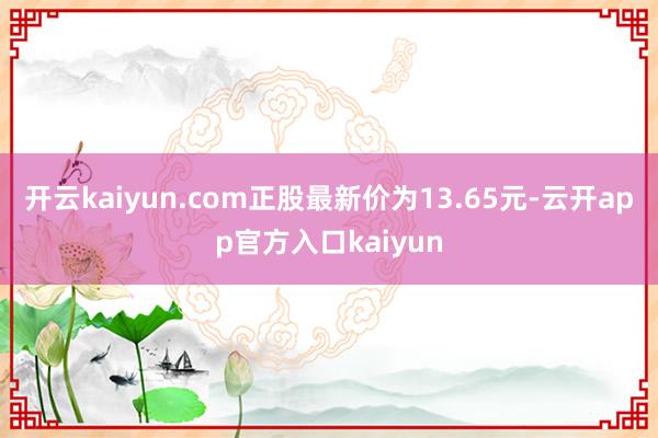 开云kaiyun.com正股最新价为13.65元-云开app