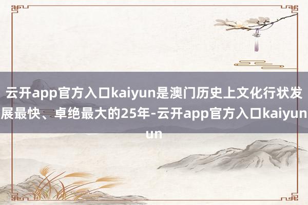 云开app官方入口kaiyun是澳门历史上文化行状发展最快、卓绝最大的25年-云开app官方入口kaiyun