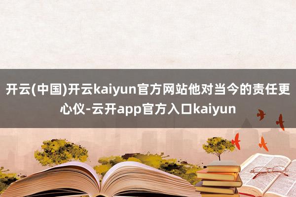 开云(中国)开云kaiyun官方网站他对当今的责任更心仪-云开app官方入口kaiyun